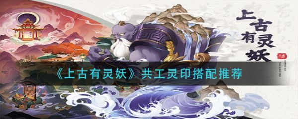 共工灵印怎么搭配（上古有灵妖共工灵印怎么搭配细节公布）