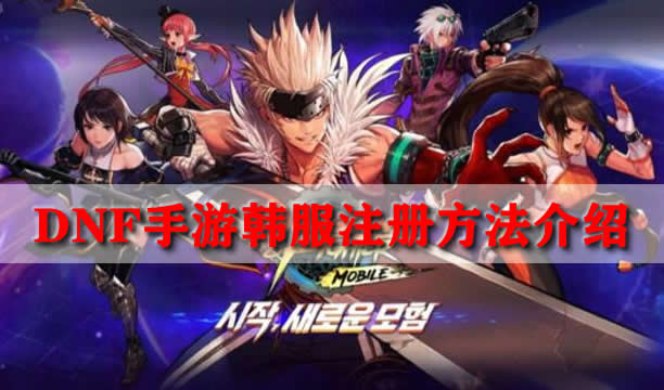 DNF手游韩服注册方法介绍（超棒的韩服注册方法介绍不容错过）