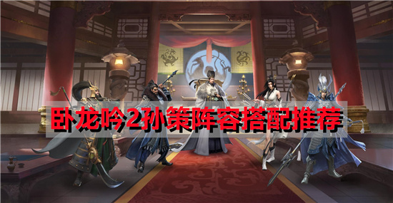 卧龙吟2孙策阵容搭配推荐（制作人讲述卧龙吟2孙策阵容搭配值得收藏）