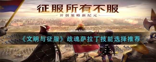 文明与征服战魂萨拉丁技能选择建议（非常全面文明与征服战魂萨拉丁技能选择特荐）