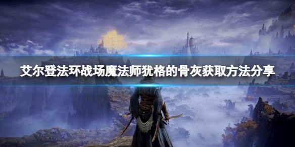 艾尔登法环战场魔法师犹格骨灰获取攻略（艾尔登法环战场魔法师犹格的骨灰获取方法分享）